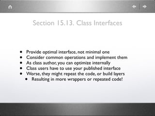 Section 15.13. Class Interfaces
• Provide optimal interface, not minimal one
• Consider common operations and implement them
• As class author, you can optimize internally
• Class users have to use your published interface
• Worse, they might repeat the code, or build layers
• Resulting in more wrappers or repeated code!
 