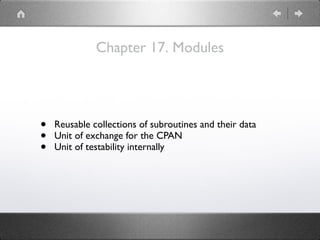 Chapter 17. Modules
• Reusable collections of subroutines and their data
• Unit of exchange for the CPAN
• Unit of testability internally
 