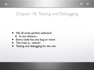 Chapter 18. Testing and Debugging
• We all write perfect software!
• In our dreams...
• Every code has one bug or more
• The trick is... where?
• Testing and debugging for the win
 