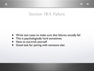 Section 18.4. Failure
• Write test cases to make sure that failures actually fail
• This is psychologically hard sometimes
• Have to out-trick yourself
• Good task for pairing with someone else
 