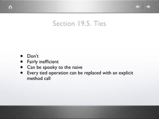 Section 19.5. Ties
• Don’t
• Fairly inefﬁcient
• Can be spooky to the naive
• Every tied operation can be replaced with an explicit
method call
 
