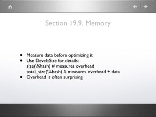 Section 19.9. Memory
• Measure data before optimizing it
• Use Devel::Size for details: 
size(%hash) # measures overhead 
total_size(%hash) # measures overhead + data
• Overhead is often surprising
 