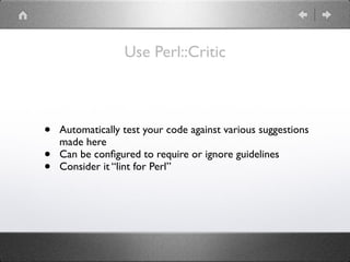 Use Perl::Critic
• Automatically test your code against various suggestions
made here
• Can be conﬁgured to require or ignore guidelines
• Consider it “lint for Perl”
 