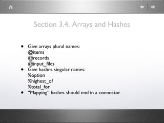 Section 3.4. Arrays and Hashes
• Give arrays plural names: 
@items 
@records 
@input_ﬁles
• Give hashes singular names: 
%option 
%highest_of 
%total_for
• “Mapping” hashes should end in a connector
 