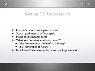 Section 3.5. Underscores
• Use underscores to separate names
• $total_paid instead of $totalpaid
• Helps to distinguish items
• What was “remembersthelens.com”?
• Not “remembers the lens” as I thought
• It’s “remember st helens”!
• Not CamelCase (except for some package names)
 