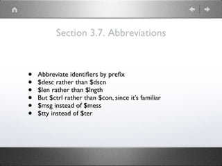 Section 3.7. Abbreviations
• Abbreviate identiﬁers by preﬁx
• $desc rather than $dscn
• $len rather than $lngth
• But $ctrl rather than $con, since it’s familiar
• $msg instead of $mess
• $tty instead of $ter
 