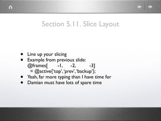 Section 5.11. Slice Layout
• Line up your slicing
• Example from previous slide: 
@frames[ -1, -2, -3] 
= @active{‘top’,‘prev’,‘backup’};
• Yeah, far more typing than I have time for
• Damian must have lots of spare time
 