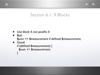 Section 6.1. If Blocks
• Use block if, not postﬁx if.
• Bad: 
$sum += $measurement if deﬁned $measurement;
• Good: 
if (deﬁned $measurement) { 
$sum += $measurement; 
}
 