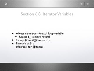 Section 6.8. IteratorVariables
• Always name your foreach loop variable
• Unless $_ is more natural
• for my $item (@items) { ... }
• Example of $_:
s/foo/bar/ for @items;
 