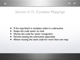 Section 6.13. Complex Mappings
• If the map block is complex, make it a subroutine
• Keeps the code easier to read
• Names the code for easier recognition
• Permits testing the subroutine separately
• Allows reusing the same code for more than one map
 