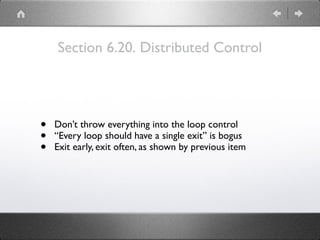 Section 6.20. Distributed Control
• Don’t throw everything into the loop control
• “Every loop should have a single exit” is bogus
• Exit early, exit often, as shown by previous item
 