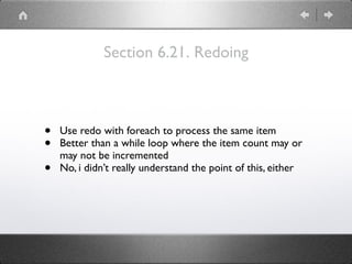Section 6.21. Redoing
• Use redo with foreach to process the same item
• Better than a while loop where the item count may or
may not be incremented
• No, i didn’t really understand the point of this, either
 