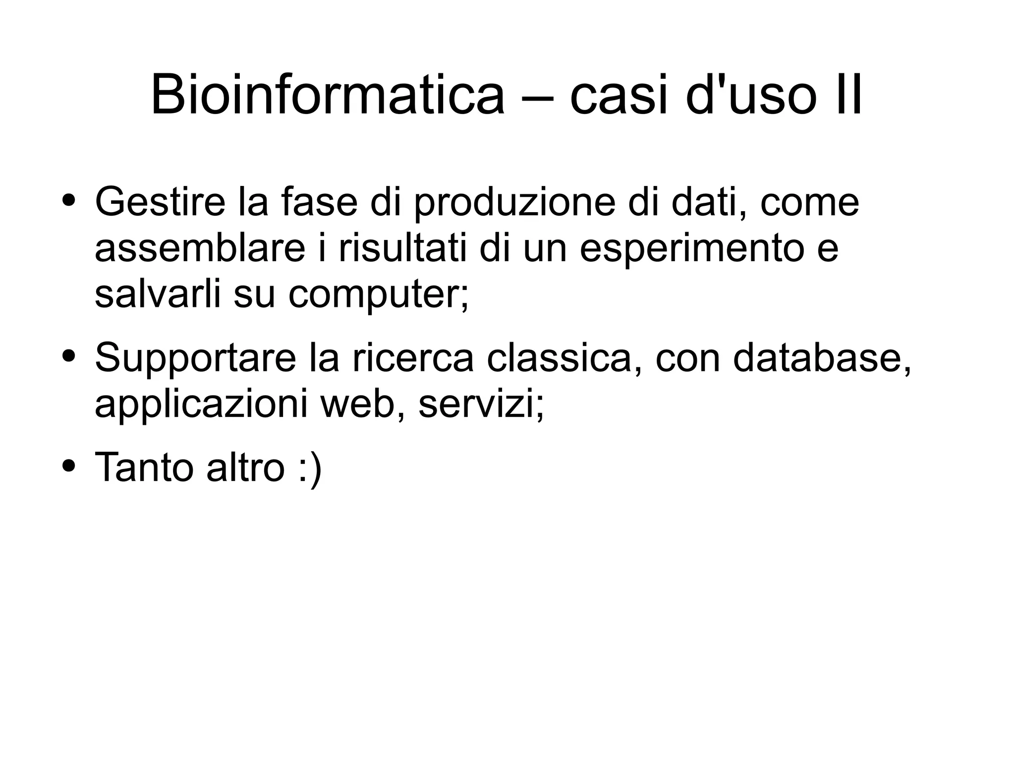 Bioinformatica – casi d'uso II Gestire la fase di produzione di dati, come assemblare i risultati di un esperimento e salvarli su computer; Supportare la ricerca classica, con database, applicazioni web, servizi; Tanto altro :) 
