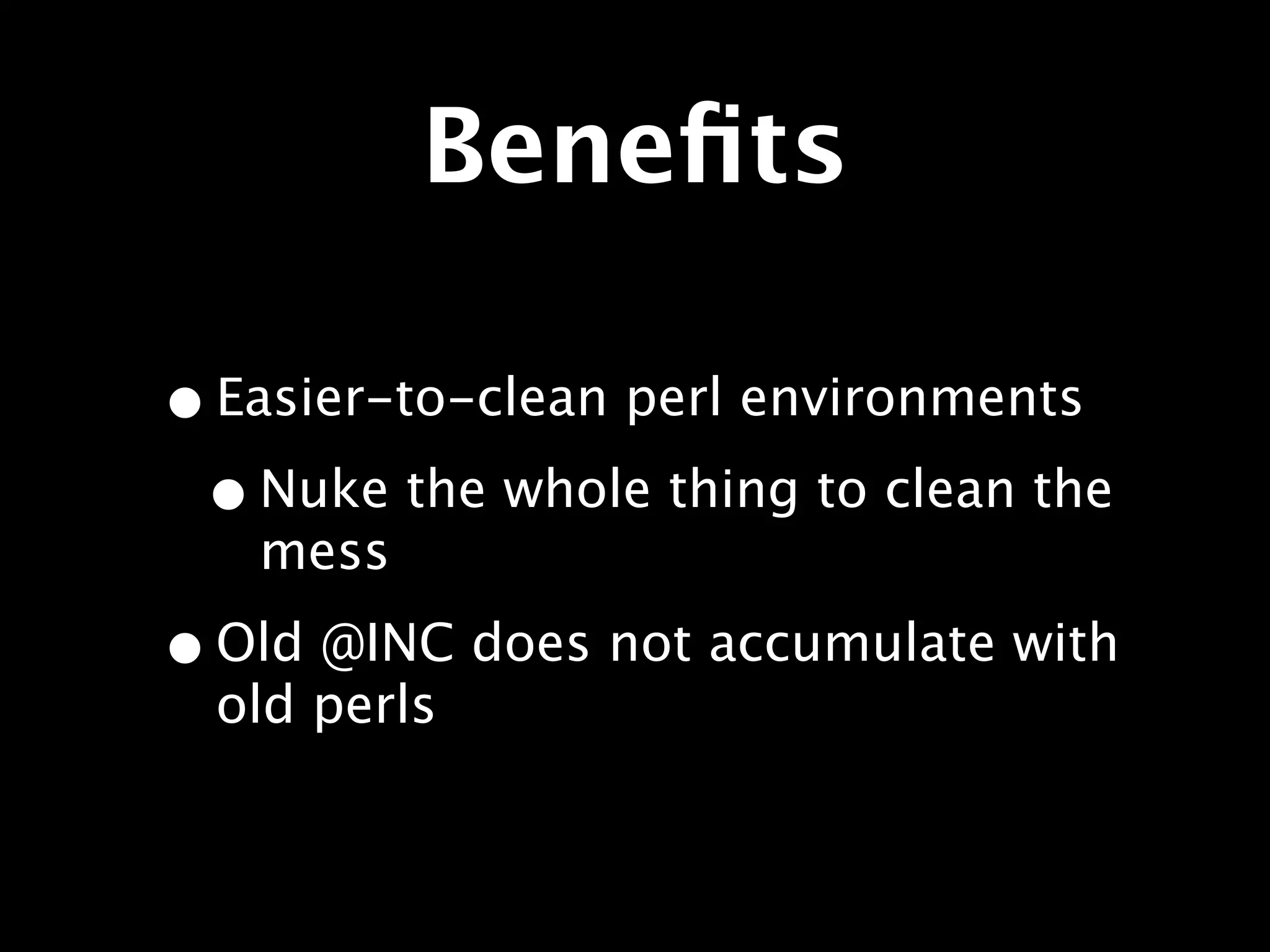 Beneﬁts

• Easier-to-clean perl environments
 • Nuke the whole thing to clean the
   mess

• Old @INC does not accumulate with
  old perls
 