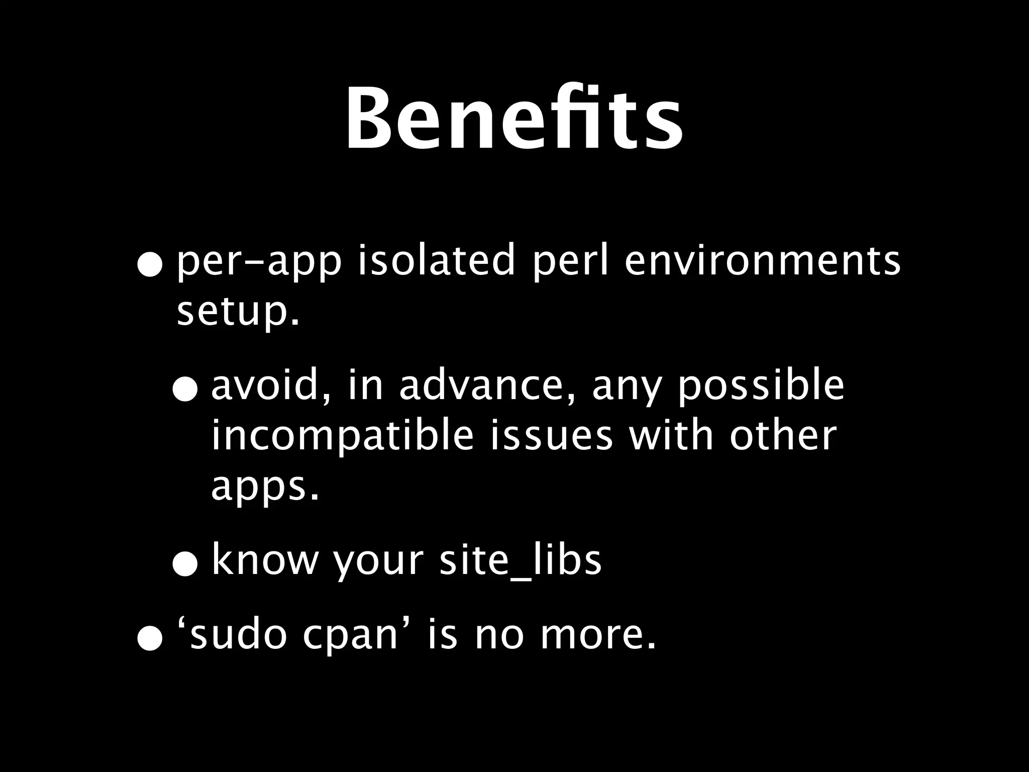Beneﬁts
• per-app isolated perl environments
  setup.

 • avoid, in advance, any possible
   incompatible issues with other
   apps.

 • know your site_libs
• ‘sudo cpan’ is no more.
 