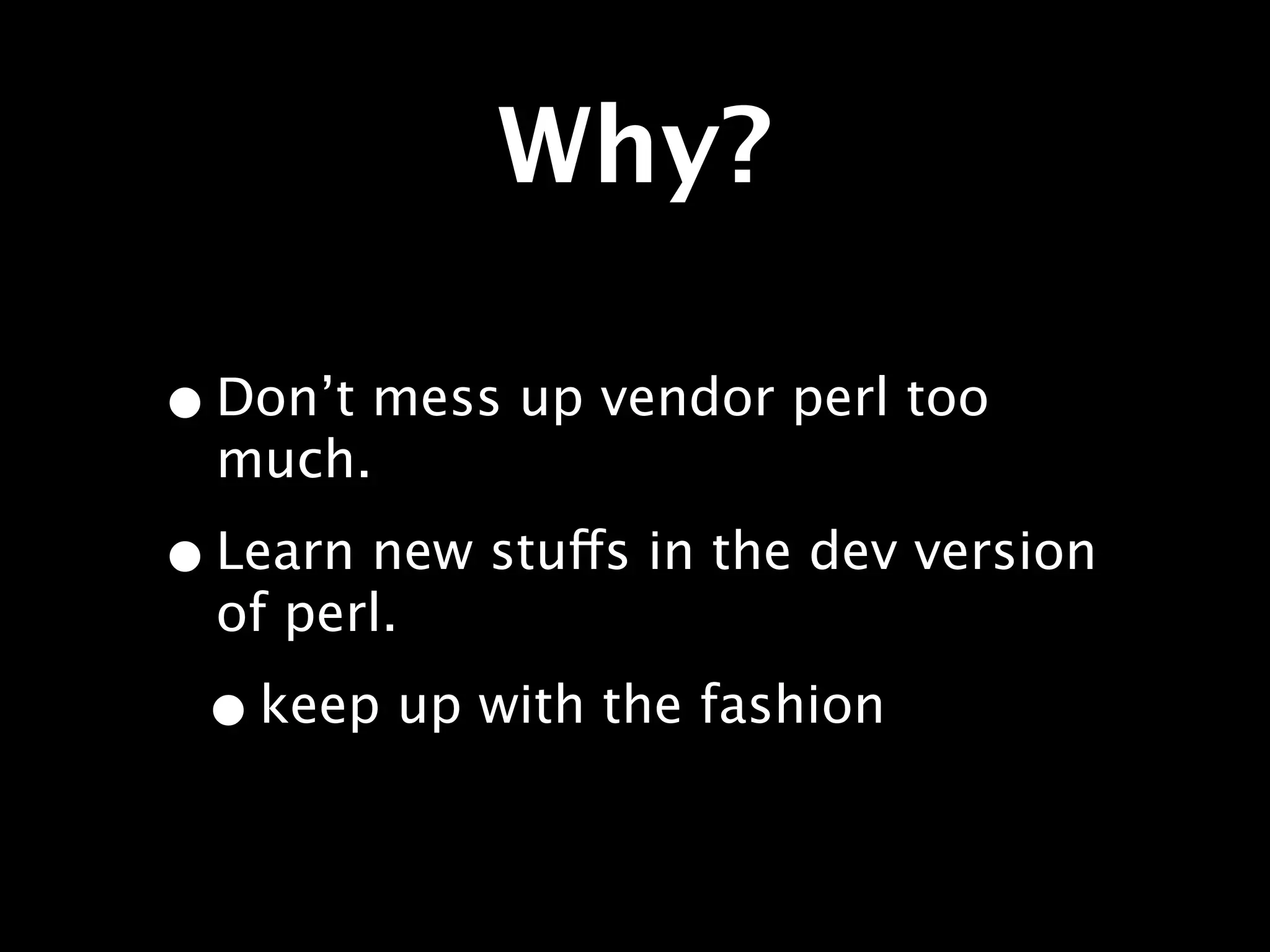 Why?

• Don’t mess up vendor perl too
  much.

• Learn new stuffs in the dev version
  of perl.

 • keep up with the fashion
 