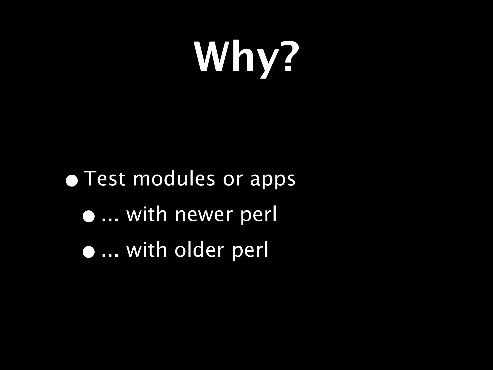 Why?

• Test modules or apps
 • ... with newer perl
 • ... with older perl
 
