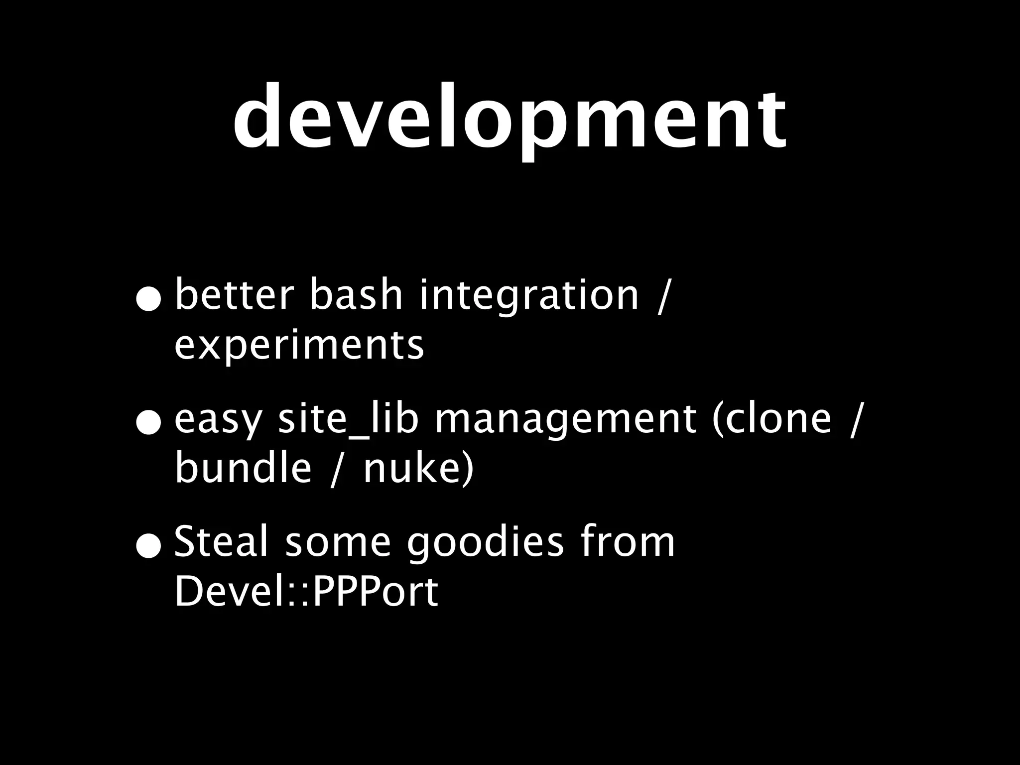 development

• better bash integration /
  experiments

• easy site_lib management (clone /
  bundle / nuke)

• Steal some goodies from
  Devel::PPPort
 