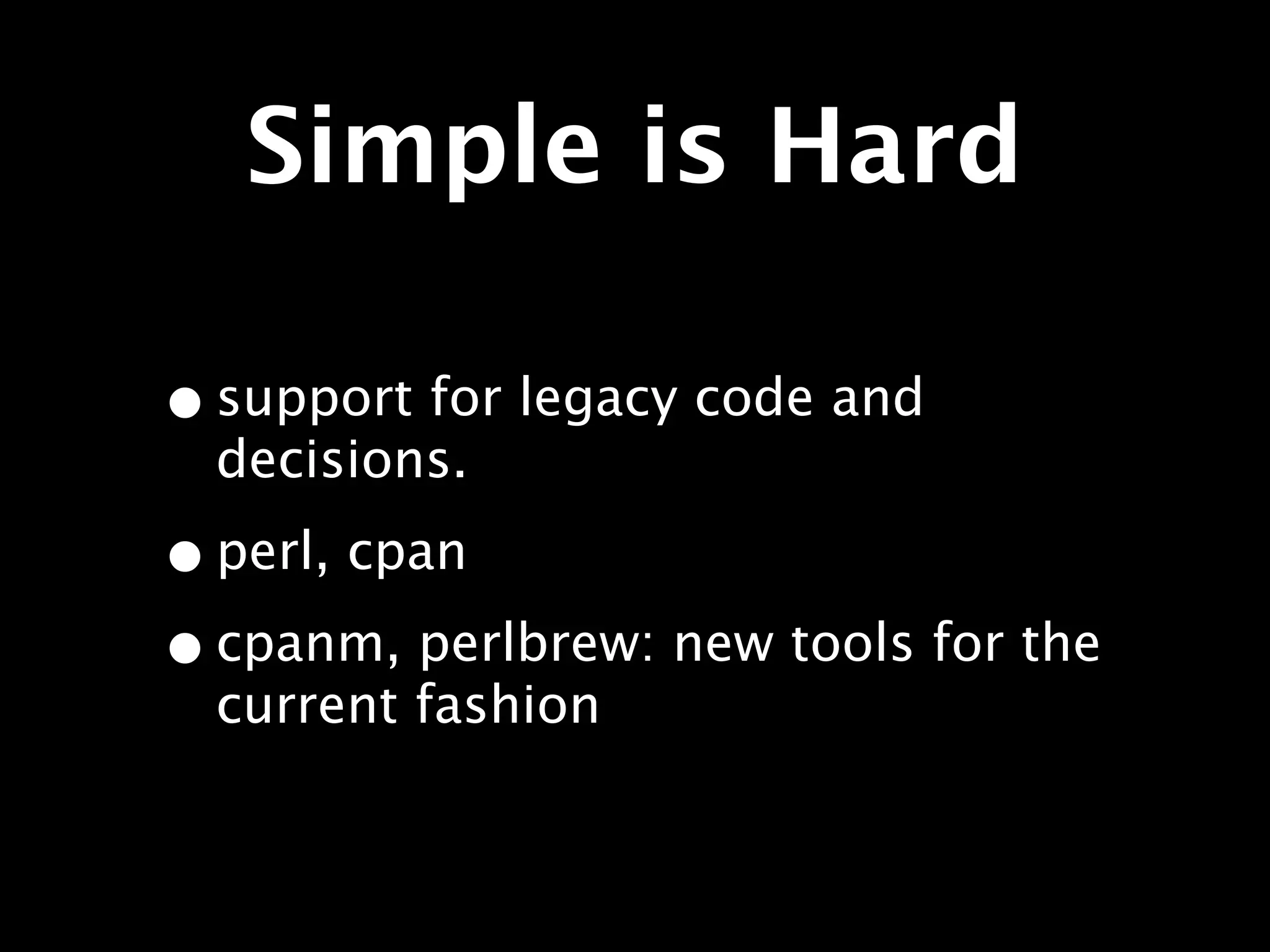 Simple is Hard

• support for legacy code and
  decisions.

• perl, cpan
• cpanm, perlbrew: new tools for the
  current fashion
 