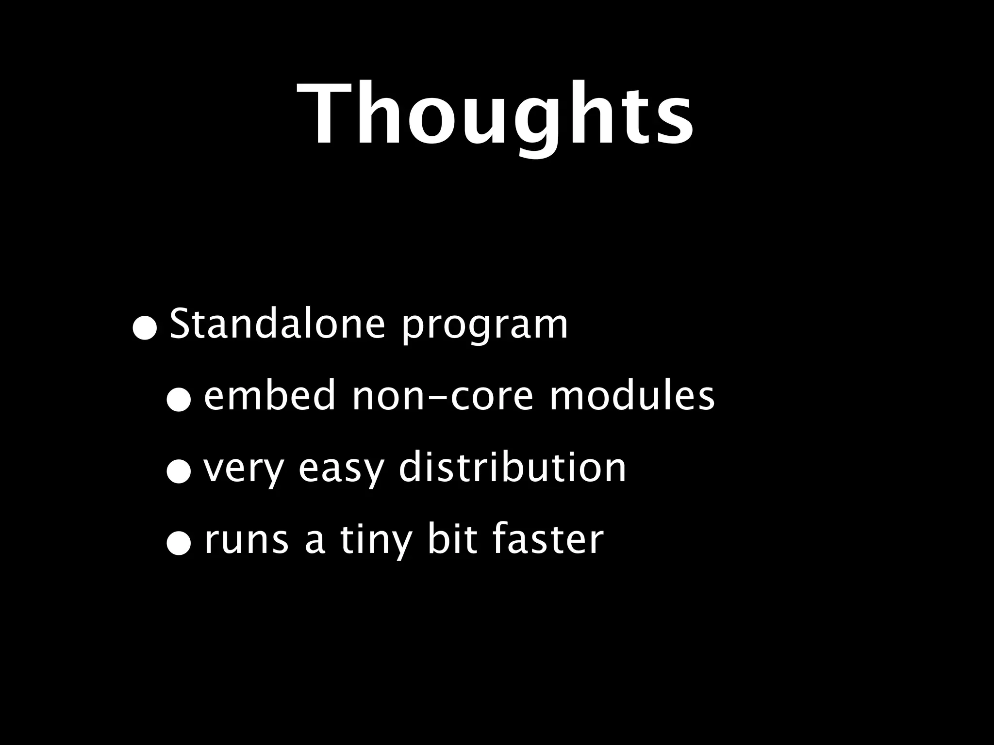 Thoughts

• Standalone program
 • embed non-core modules
 • very easy distribution
 • runs a tiny bit faster
 