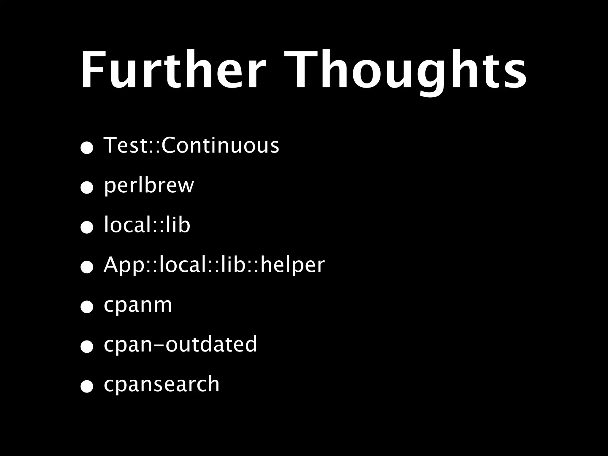 Further Thoughts
• Test::Continuous
• perlbrew
• local::lib
• App::local::lib::helper
• cpanm
• cpan-outdated
• cpansearch
 