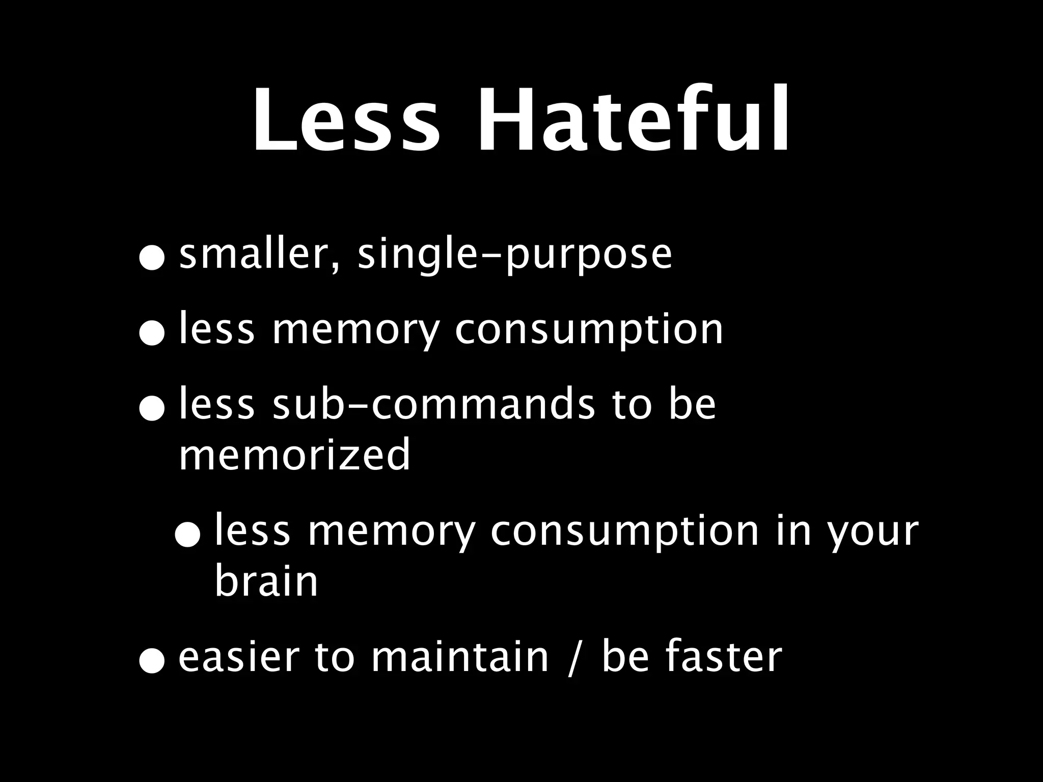 Less Hateful
• smaller, single-purpose
• less memory consumption
• less sub-commands to be
  memorized

 • less memory consumption in your
    brain

• easier to maintain / be faster
 