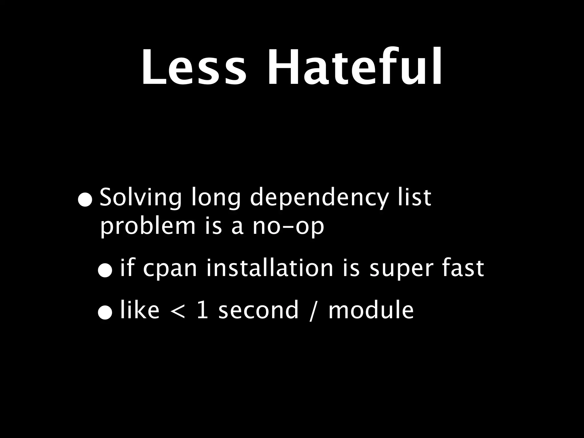 Less Hateful

• Solving long dependency list
  problem is a no-op

 • if cpan installation is super fast
 • like < 1 second / module
 