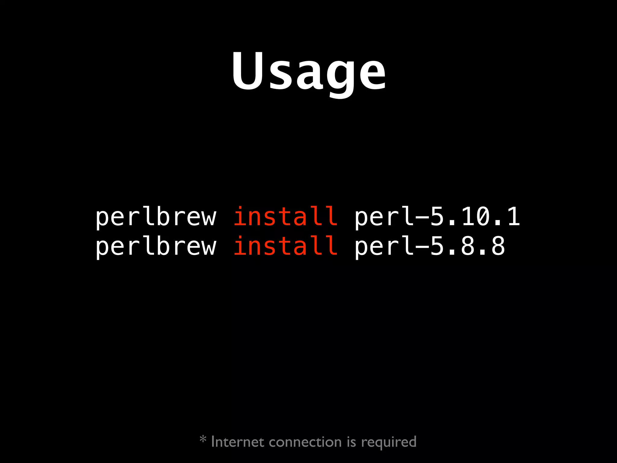 Usage

perlbrew install perl-5.10.1
perlbrew install perl-5.8.8




      * Internet connection is required
 