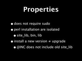 Properties

• does not require sudo
• perl installation are isolated
 • site_lib, bin, lib
• install a new version ≠ upgrade
 • @INC does not include old site_lib
 