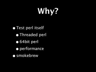 Why?

• Test perl itself
 • Threaded perl
 • 64bit perl
 • performance
• smokebrew
 