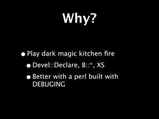 Why?

• Play dark magic kitchen ﬁre
 • Devel::Declare, B::*, XS
 • Better with a perl built with
    DEBUGING
 