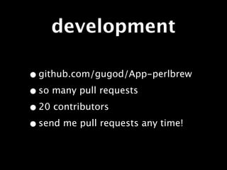 development

• github.com/gugod/App-perlbrew
• so many pull requests
• 20 contributors
• send me pull requests any time!
 