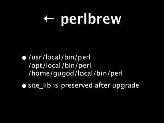 ← perlbrew

• /usr/local/bin/perl
  /opt/local/bin/perl
  /home/gugod/local/bin/perl

• site_lib is preserved after upgrade
 