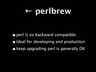 ← perlbrew

• perl is so backward compatible
• Ideal for developing and production
• keep upgrading perl is generally OK
 