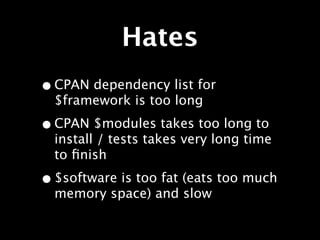 Hates
• CPAN dependency list for
  $framework is too long

• CPAN $modules takes too long to
  install / tests takes very long time
  to ﬁnish

• $software is too fat (eats too much
  memory space) and slow
 