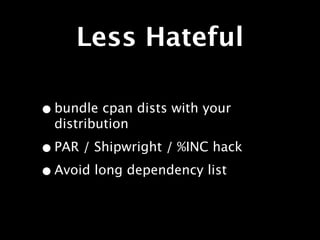 Less Hateful

• bundle cpan dists with your
  distribution

• PAR / Shipwright / %INC hack
• Avoid long dependency list
 