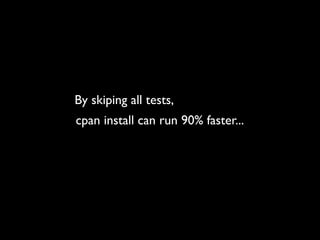 By skiping all tests,
cpan install can run 90% faster...
 