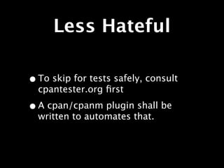 Less Hateful

• To skip for tests safely, consult
  cpantester.org ﬁrst

• A cpan/cpanm plugin shall be
  written to automates that.
 