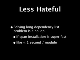 Less Hateful

• Solving long dependency list
  problem is a no-op

 • if cpan installation is super fast
 • like < 1 second / module
 
