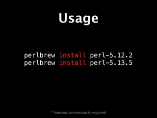 Usage

perlbrew install perl-5.12.2
perlbrew install perl-5.13.5




      * Internet connection is required
 