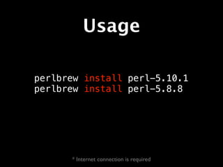 Usage

perlbrew install perl-5.10.1
perlbrew install perl-5.8.8




      * Internet connection is required
 