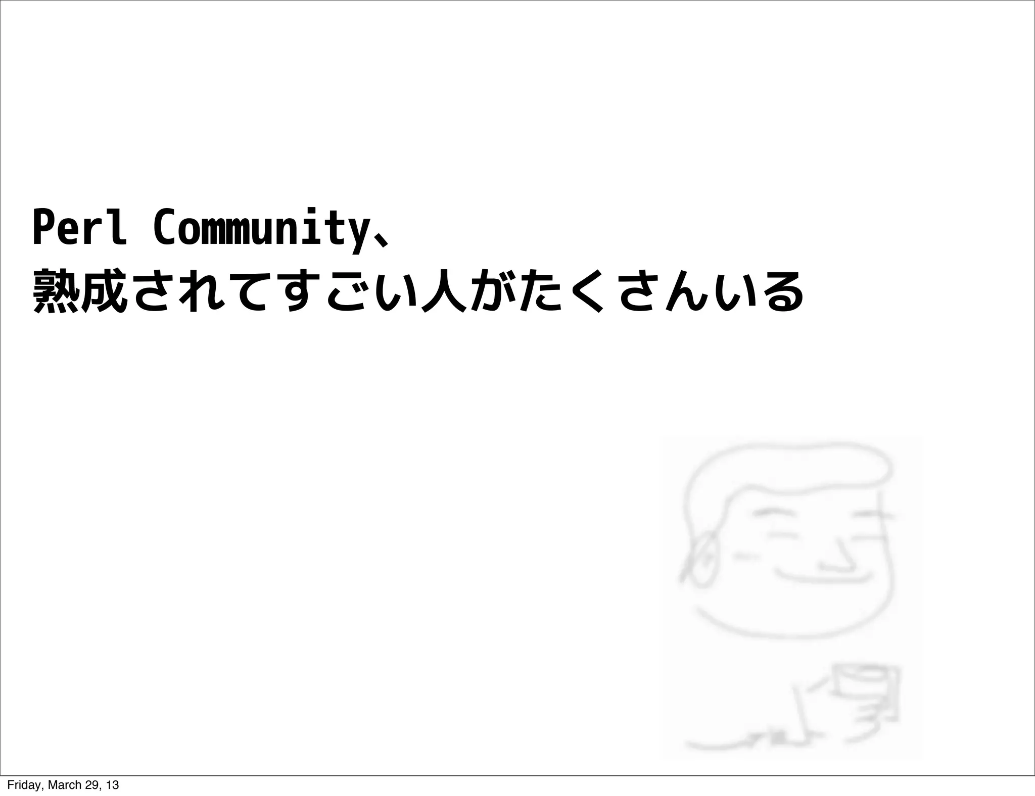 Perl Community、
    熟成されてすごい人がたくさんいる




Friday, March 29, 13
 