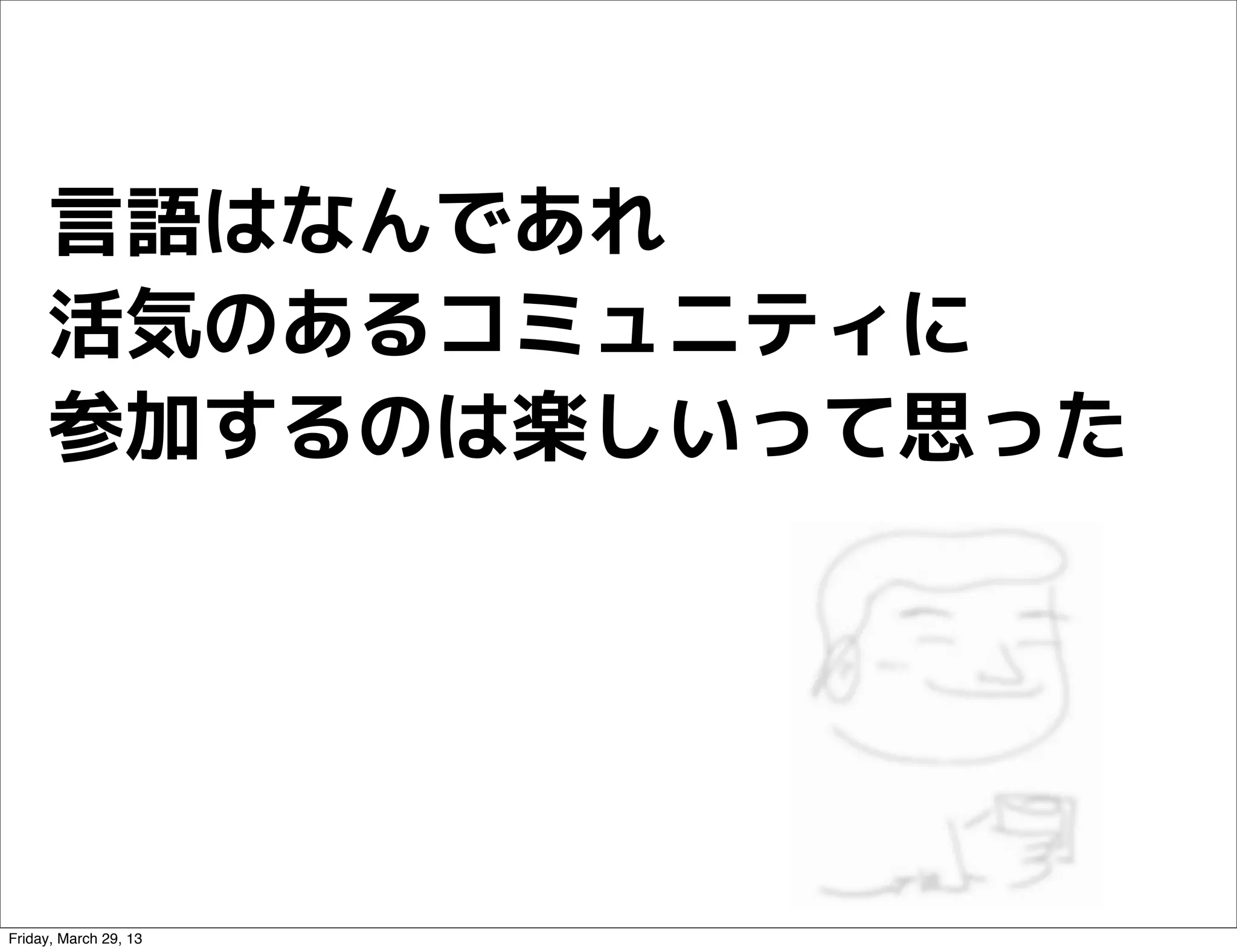 言語はなんであれ
     活気のあるコミュニティに
     参加するのは楽しいって思った




Friday, March 29, 13
 