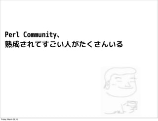 Perl Community、
    熟成されてすごい人がたくさんいる




Friday, March 29, 13
 