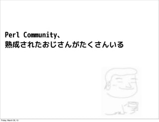 Perl Community、
    熟成されたおじさんがたくさんいる




Friday, March 29, 13
 