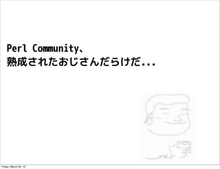 Perl Community、
    熟成されたおじさんだらけだ...




Friday, March 29, 13
 