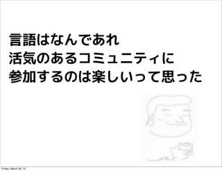 言語はなんであれ
     活気のあるコミュニティに
     参加するのは楽しいって思った




Friday, March 29, 13
 