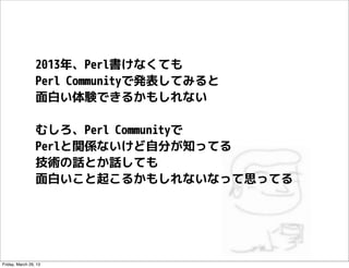 2013年、Perl書けなくても
                 Perl Communityで発表してみると
                 面白い体験できるかもしれない

                 むしろ、Perl Commun...