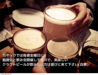 カヤックでは毎週金曜日に
   勉強会と飲み会開催してるので、美味しい
   クラフトビールが飲みたい方は遊びに来て下さい(自費)

Friday, March 29, 13
 