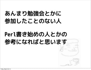 あんまり勉強会とかに
        参加したことのない人

        Perl書き始めの人とかの
        参考になればと思います



Friday, March 29, 13
 